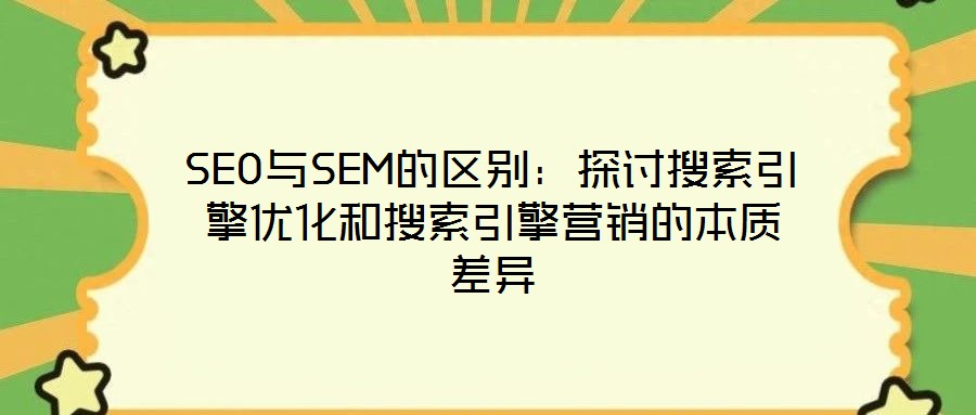 SEO與SEM的區(qū)別：探討搜索引擎優(yōu)化和搜索引擎營銷的本質(zhì)差異