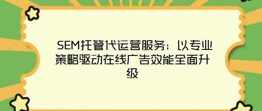  SEM托管代運營服務(wù)：以專業(yè)策略驅(qū)動在線廣告效能全面升級