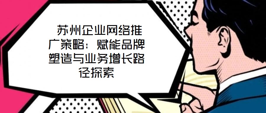  蘇州企業(yè)網(wǎng)絡(luò)推廣策略：賦能品牌塑造與業(yè)務(wù)增長(zhǎng)路徑探索