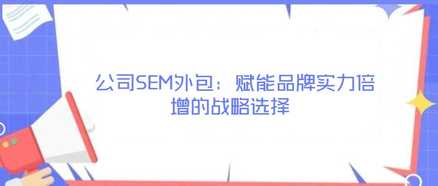  公司SEM外包：賦能品牌實(shí)力倍增的戰(zhàn)略選擇