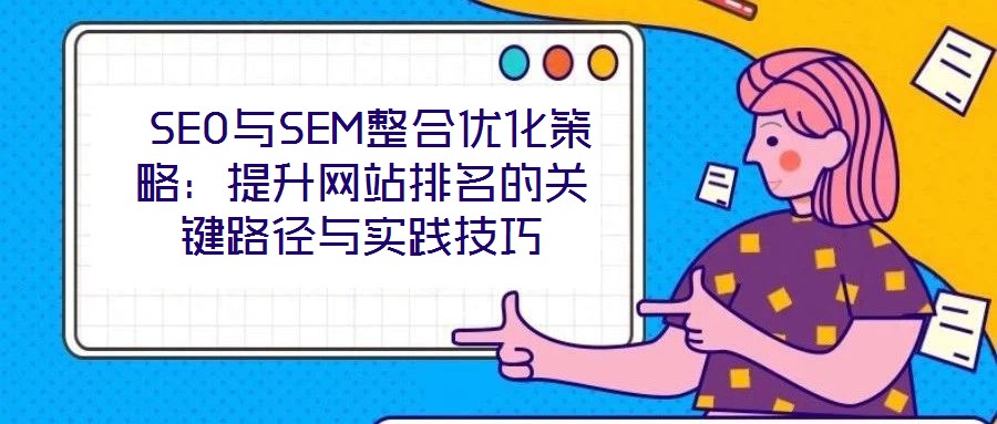  SEO與SEM整合優(yōu)化策略：提升網(wǎng)站排名的關(guān)鍵路徑與實踐技巧