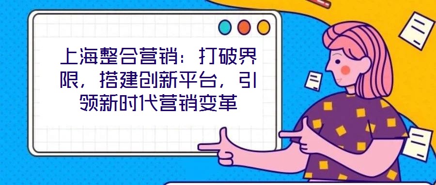 上海整合營(yíng)銷：打破界限，搭建創(chuàng)新平臺(tái)，引領(lǐng)新時(shí)代營(yíng)銷變革