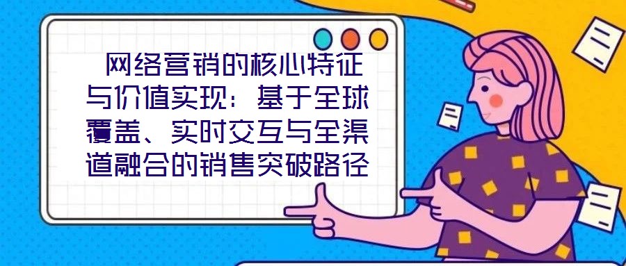  網(wǎng)絡(luò)營銷的核心特征與價(jià)值實(shí)現(xiàn)：基于全球覆蓋、實(shí)時(shí)交互與全渠道融合的銷售突破路徑