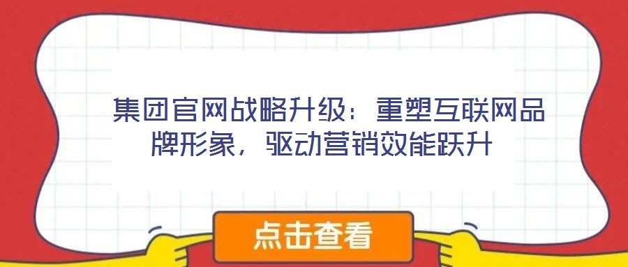  集團(tuán)官網(wǎng)戰(zhàn)略升級(jí)：重塑互聯(lián)網(wǎng)品牌形象，驅(qū)動(dòng)營(yíng)銷效能躍升