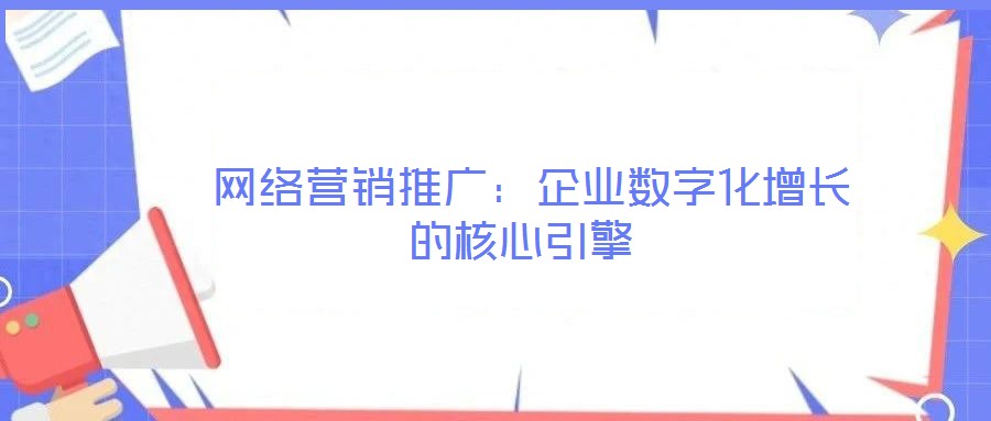  網(wǎng)絡(luò)營銷推廣：企業(yè)數(shù)字化增長的核心引擎