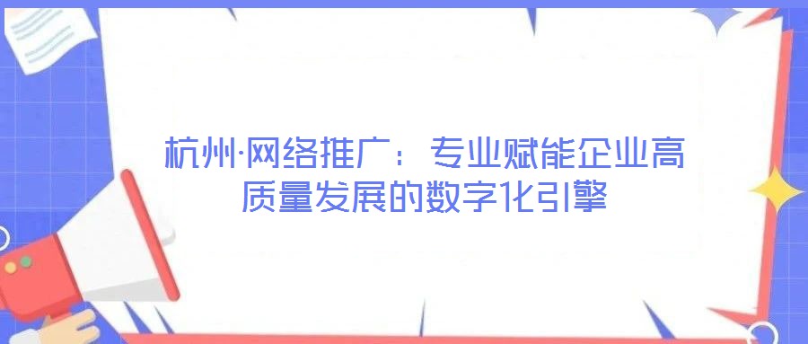 杭州·網(wǎng)絡(luò)推廣：專業(yè)賦能企業(yè)高質(zhì)量發(fā)展的數(shù)字化引擎