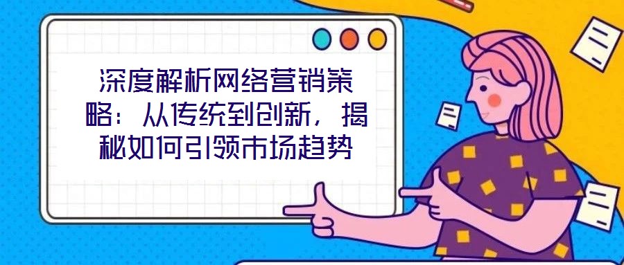 深度解析網(wǎng)絡(luò)營銷策略：從傳統(tǒng)到創(chuàng)新，揭秘如何引領(lǐng)市場趨勢