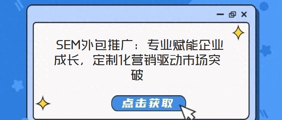  SEM外包推廣：專業(yè)賦能企業(yè)成長，定制化營銷驅(qū)動市場突破