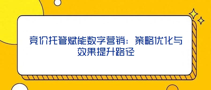競價托管賦能數(shù)字營銷：策略優(yōu)化與效果提升路徑