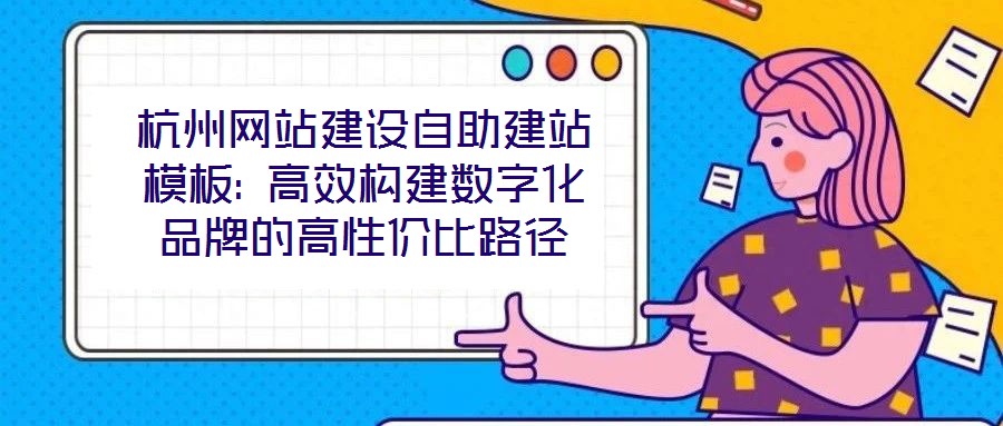 杭州網(wǎng)站建設(shè)自助建站模板: 高效構(gòu)建數(shù)字化品牌的高性價(jià)比路徑