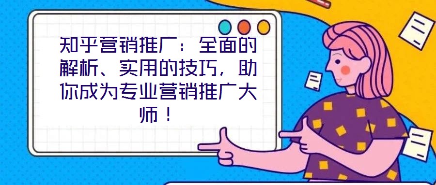 知乎營銷推廣：全面的解析、實用的技巧，助你成為專業(yè)營銷推廣大師！