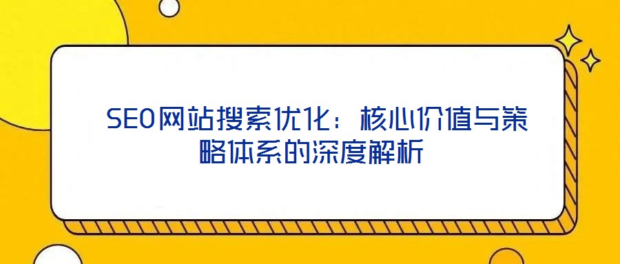  SEO網(wǎng)站搜索優(yōu)化：核心價(jià)值與策略體系的深度解析