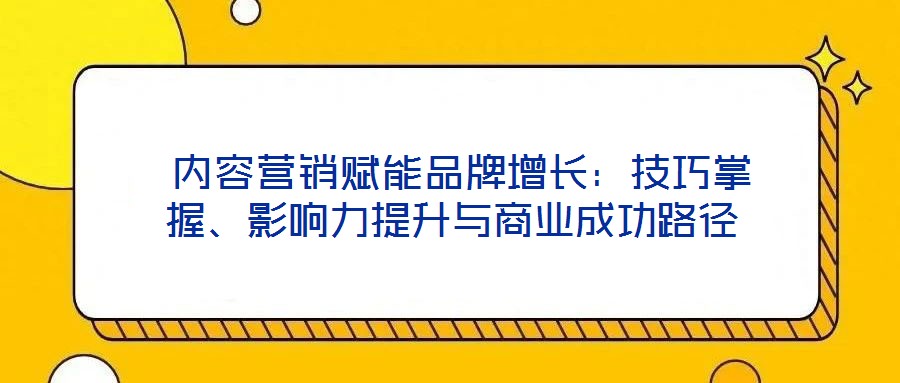  內容營銷賦能品牌增長：技巧掌握、影響力提升與商業(yè)成功路徑
