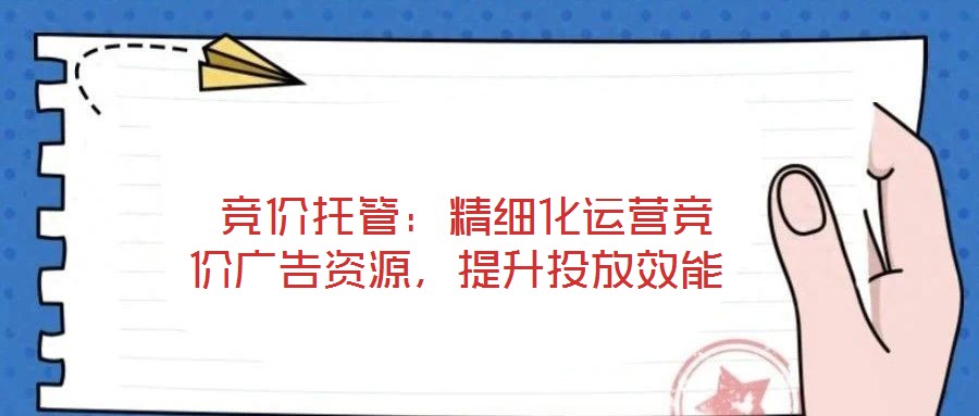  競價(jià)托管：精細(xì)化運(yùn)營競價(jià)廣告資源，提升投放效能