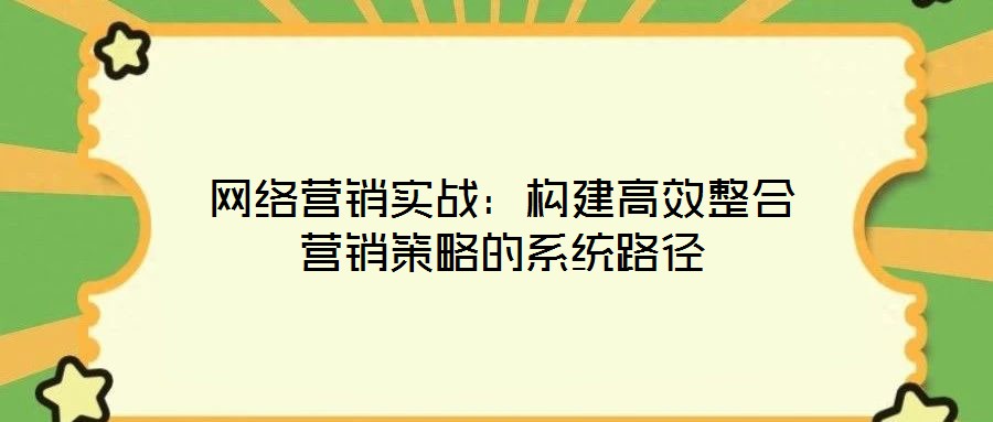 網(wǎng)絡(luò)營(yíng)銷(xiāo)實(shí)戰(zhàn)：構(gòu)建高效整合營(yíng)銷(xiāo)策略的系統(tǒng)路徑