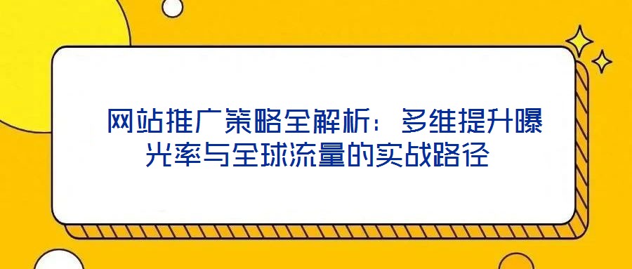  網(wǎng)站推廣策略全解析：多維提升曝光率與全球流量的實(shí)戰(zhàn)路徑