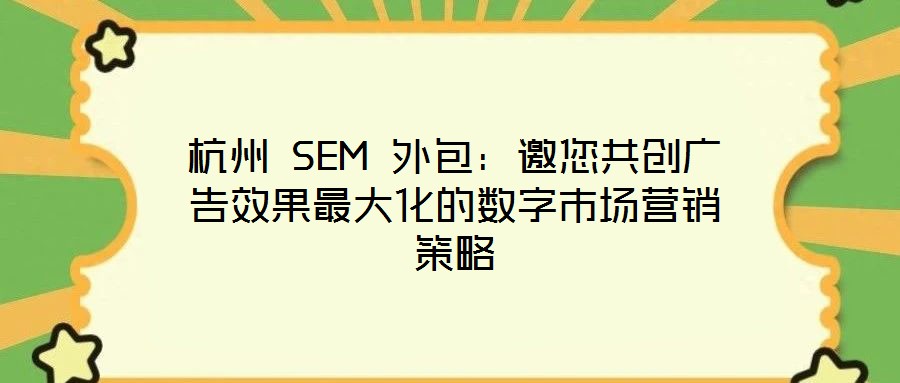 杭州 SEM 外包:邀您共創(chuàng)廣告效果最大化的數(shù)字市場(chǎng)營銷策略