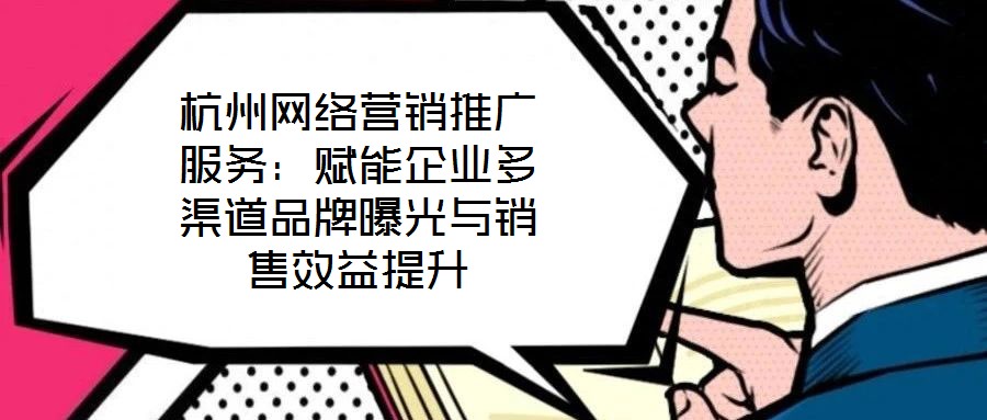 杭州網(wǎng)絡(luò)營(yíng)銷推廣服務(wù)：賦能企業(yè)多渠道品牌曝光與銷售效益提升