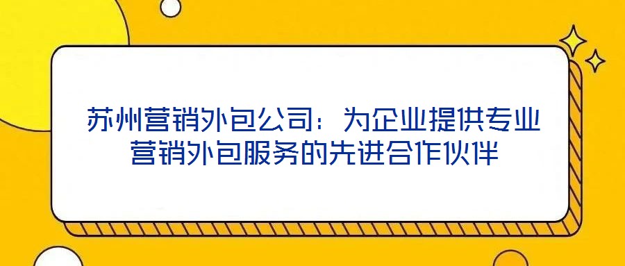蘇州營銷外包公司：為企業(yè)提供專業(yè)營銷外包服務(wù)的先進(jìn)合作伙伴