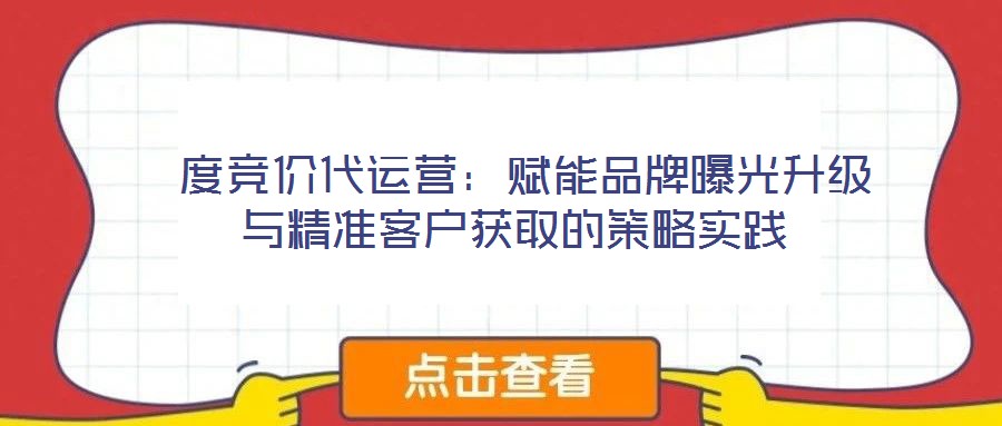  度競(jìng)價(jià)代運(yùn)營(yíng)：賦能品牌曝光升級(jí)與精準(zhǔn)客戶獲取的策略實(shí)踐