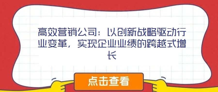 高效營銷公司：以創(chuàng)新戰(zhàn)略驅(qū)動行業(yè)變革，實現(xiàn)企業(yè)業(yè)績的跨越式增長