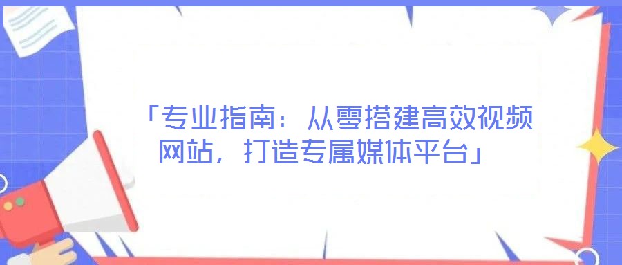  「專業(yè)指南：從零搭建高效視頻網(wǎng)站，打造專屬媒體平臺」