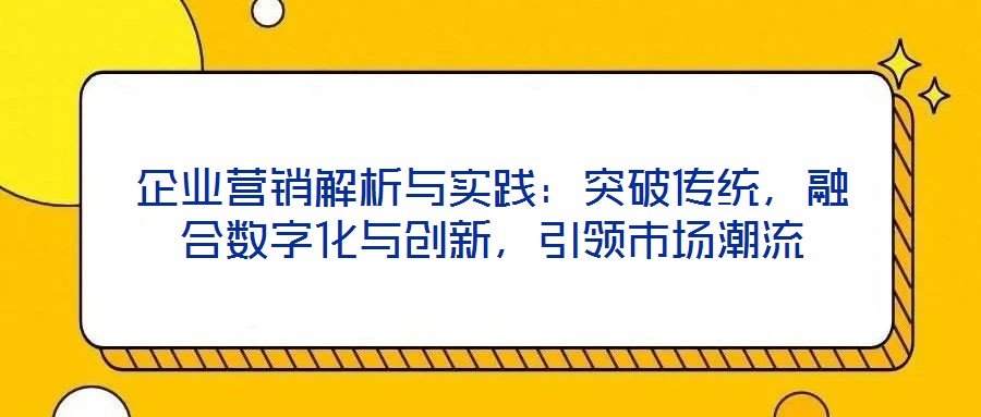 企業(yè)營銷解析與實踐：突破傳統(tǒng)，融合數(shù)字化與創(chuàng)新，引領(lǐng)市場潮流