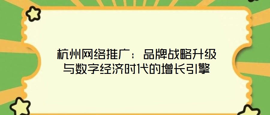杭州網(wǎng)絡推廣：品牌戰(zhàn)略升級與數(shù)字經(jīng)濟時代的增長引擎
