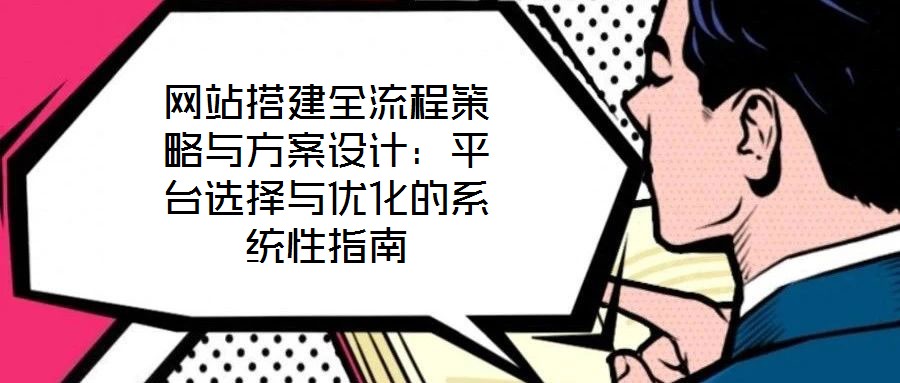 網(wǎng)站搭建全流程策略與方案設(shè)計(jì)：平臺(tái)選擇與優(yōu)化的系統(tǒng)性指南