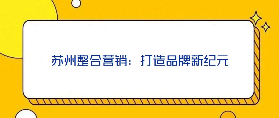 蘇州整合營銷：打造品牌新紀(jì)元
