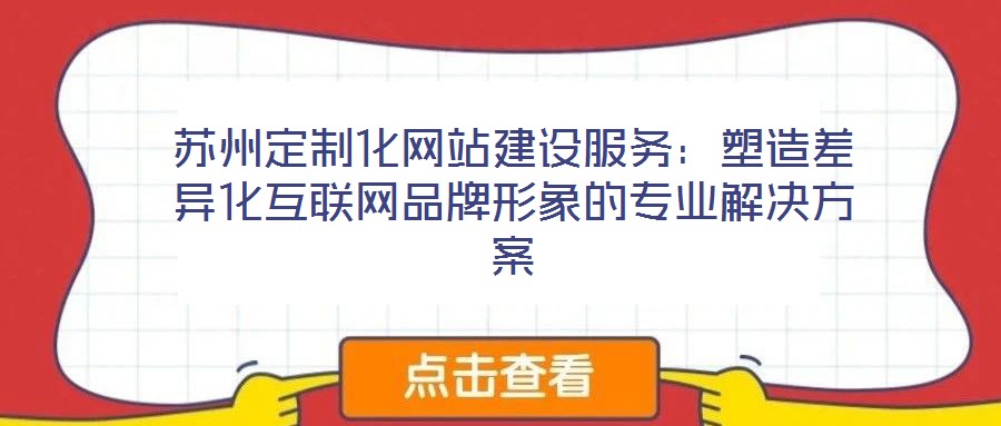 蘇州定制化網(wǎng)站建設(shè)服務(wù)：塑造差異化互聯(lián)網(wǎng)品牌形象的專業(yè)解決方案