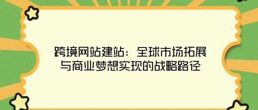 跨境網(wǎng)站建站：全球市場拓展與商業(yè)夢想實(shí)現(xiàn)的戰(zhàn)略路徑