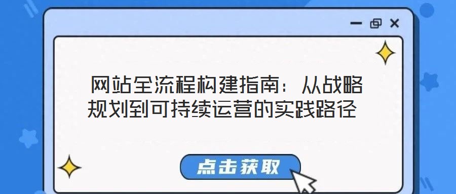  網(wǎng)站全流程構(gòu)建指南：從戰(zhàn)略規(guī)劃到可持續(xù)運(yùn)營的實踐路徑