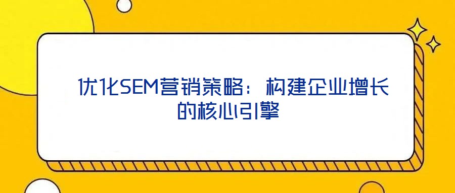  優(yōu)化SEM營銷策略：構建企業(yè)增長的核心引擎
