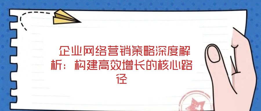  企業(yè)網(wǎng)絡營銷策略深度解析：構(gòu)建高效增長的核心路徑