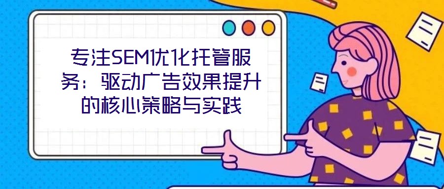 專注SEM優(yōu)化托管服務：驅(qū)動廣告效果提升的核心策略與實踐