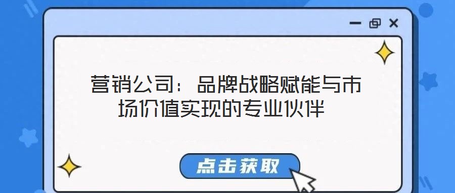  營銷公司：品牌戰(zhàn)略賦能與市場價值實現(xiàn)的專業(yè)伙伴