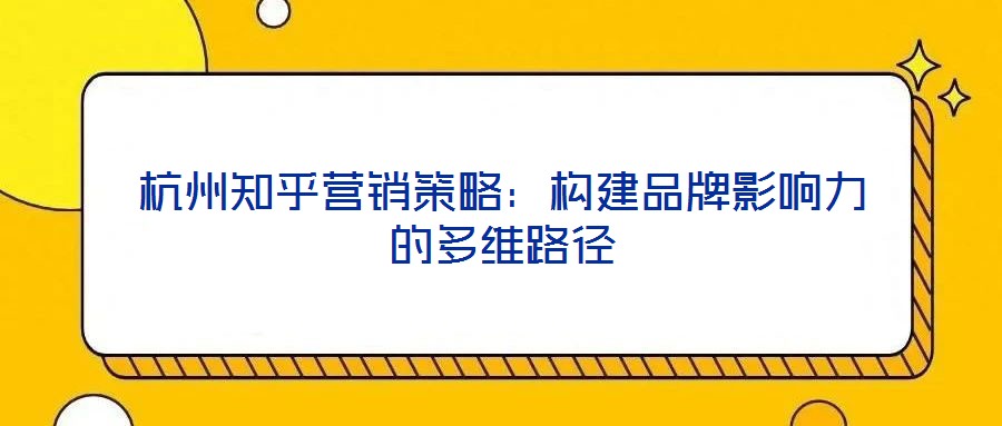 杭州知乎營(yíng)銷(xiāo)策略：構(gòu)建品牌影響力的多維路徑