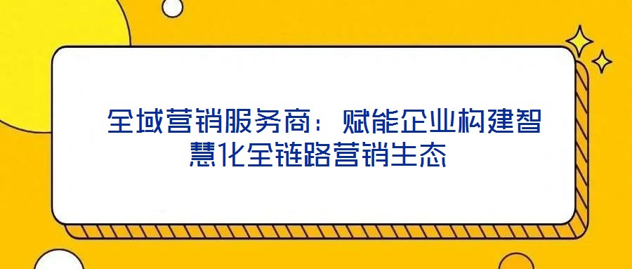  全域營銷服務商：賦能企業(yè)構建智慧化全鏈路營銷生態(tài)
