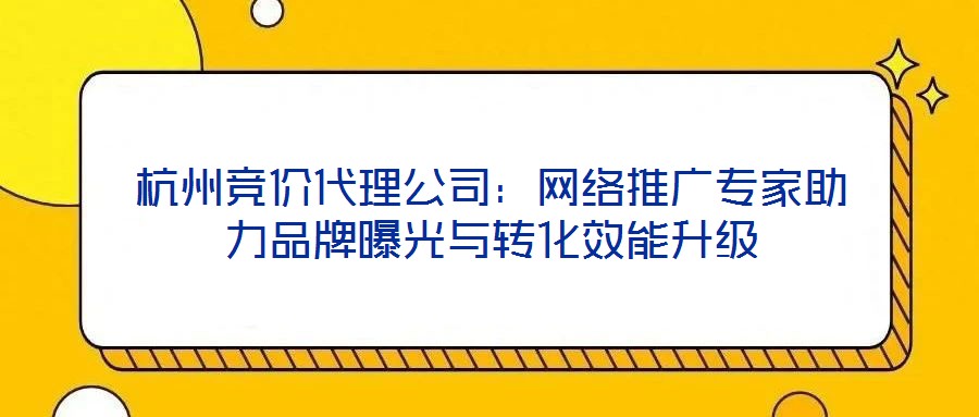 杭州競價(jià)代理公司：網(wǎng)絡(luò)推廣專家助力品牌曝光與轉(zhuǎn)化效能升級