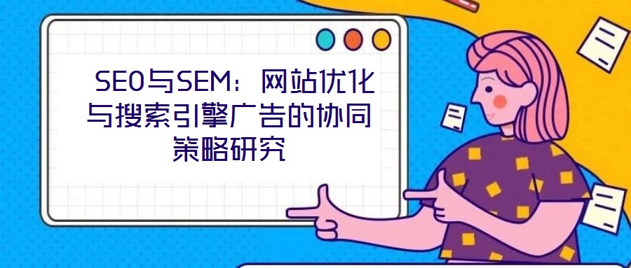  SEO與SEM：網(wǎng)站優(yōu)化與搜索引擎廣告的協(xié)同策略研究