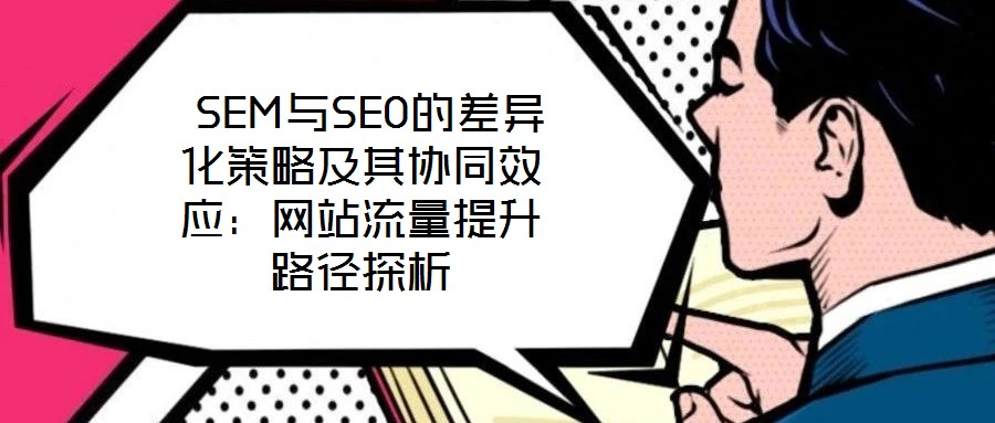  SEM與SEO的差異化策略及其協(xié)同效應(yīng)：網(wǎng)站流量提升路徑探析
