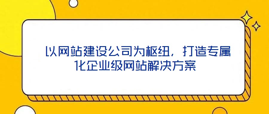  以網(wǎng)站建設公司為樞紐，打造專屬化企業(yè)級網(wǎng)站解決方案
