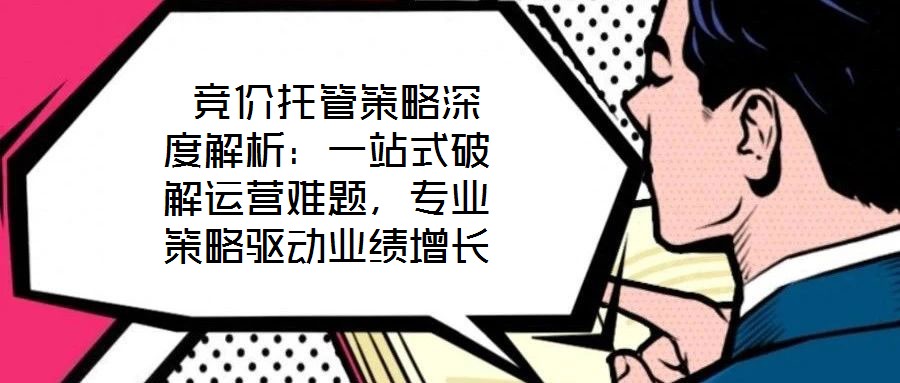  競價托管策略深度解析：一站式破解運營難題，專業(yè)策略驅動業(yè)績增長