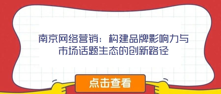 南京網(wǎng)絡(luò)營(yíng)銷：構(gòu)建品牌影響力與市場(chǎng)話題生態(tài)的創(chuàng)新路徑