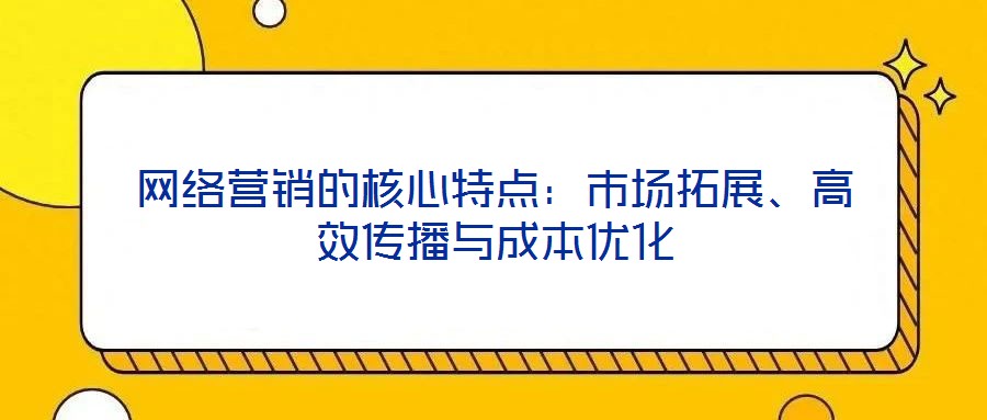 網(wǎng)絡(luò)營(yíng)銷(xiāo)的核心特點(diǎn)：市場(chǎng)拓展、高效傳播與成本優(yōu)化