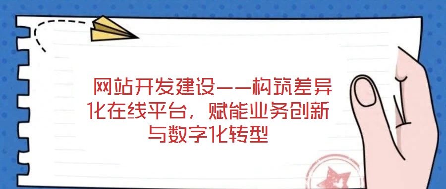  網(wǎng)站開發(fā)建設(shè)——構(gòu)筑差異化在線平臺，賦能業(yè)務(wù)創(chuàng)新與數(shù)字化轉(zhuǎn)型