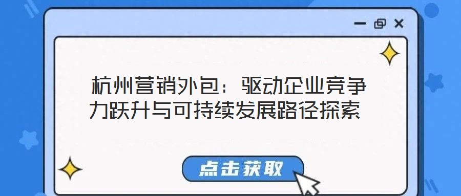  杭州營(yíng)銷外包：驅(qū)動(dòng)企業(yè)競(jìng)爭(zhēng)力躍升與可持續(xù)發(fā)展路徑探索