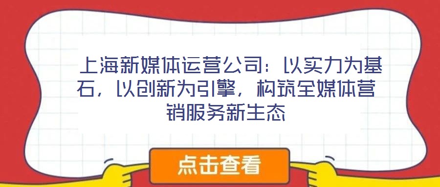  上海新媒體運營公司：以實力為基石，以創(chuàng)新為引擎，構筑全媒體營銷服務新生態(tài)