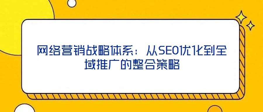 網(wǎng)絡(luò)營銷戰(zhàn)略體系：從SEO優(yōu)化到全域推廣的整合策略